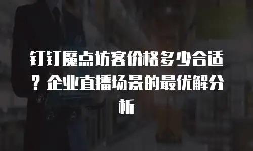 钉钉魔点访客价格多少合适？企业直播场景的最优解分析