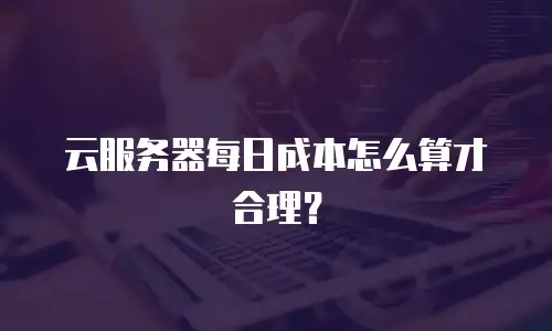 云服务器每日成本怎么算才合理？