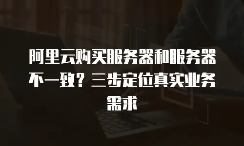 阿里云购买服务器和服务器不一致？三步定位真实业务需求