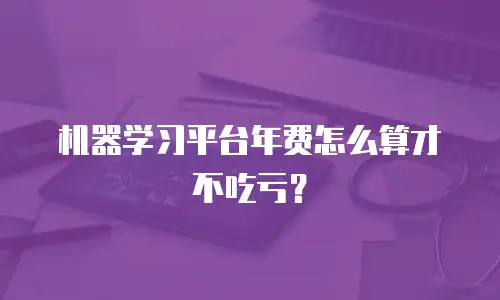 机器学习平台年费怎么算才不吃亏？