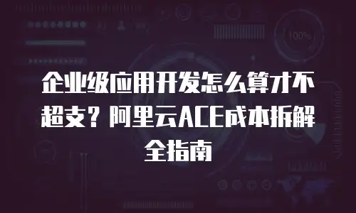 企业级应用开发怎么算才不超支？阿里云ACE成本拆解全指南