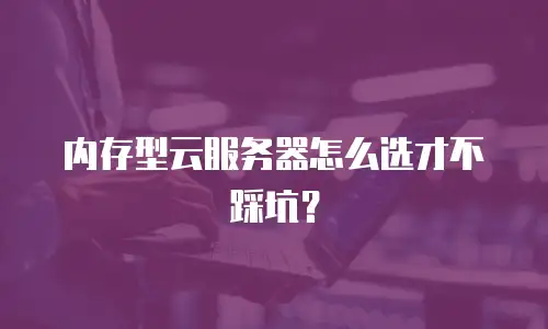 内存型云服务器怎么选才不踩坑？