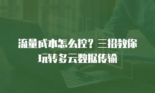 流量成本怎么控？三招教你玩转多云数据传输