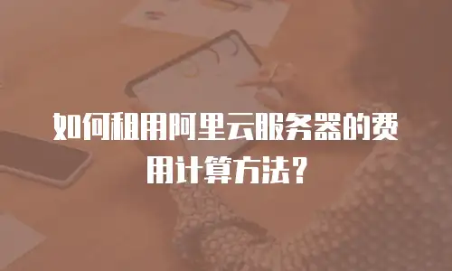 如何租用阿里云服务器的费用计算方法？