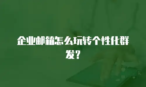 企业邮箱怎么玩转个性化群发？