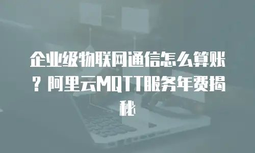 企业级物联网通信怎么算账？阿里云MQTT服务年费揭秘