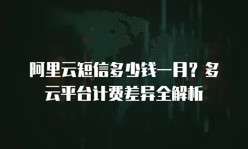 阿里云短信多少钱一月？多云平台计费差异全解析