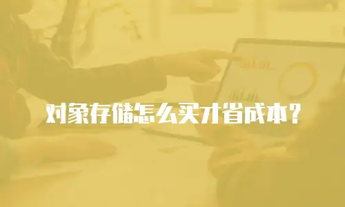 对象存储怎么买才省成本？