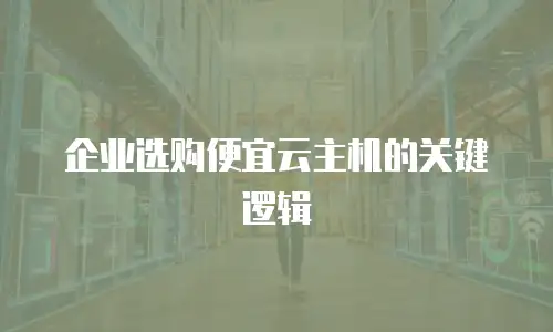 企业选购便宜云主机的关键逻辑
