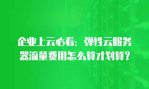 企业上云必看：弹性云服务器流量费用怎么算才划算？