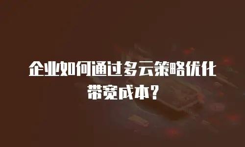 企业如何通过多云策略优化带宽成本？