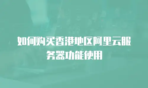如何购买香港地区阿里云服务器功能使用