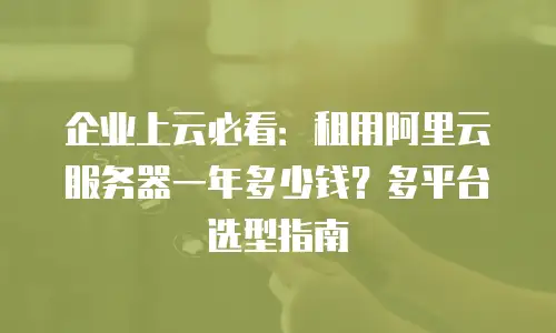 企业上云必看：租用阿里云服务器一年多少钱？多平台选型指南