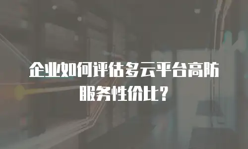 企业如何评估多云平台高防服务性价比？