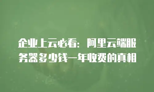 企业上云必看：阿里云端服务器多少钱一年收费的真相