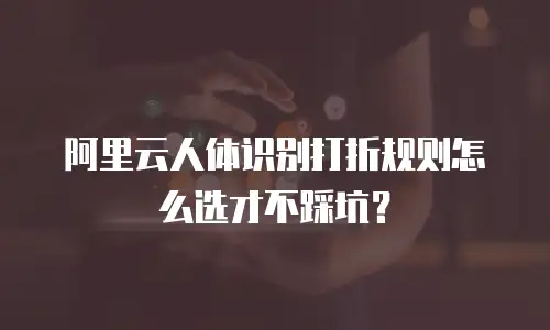 阿里云人体识别打折规则怎么选才不踩坑？