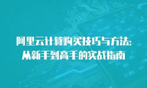阿里云计算购买技巧与方法：从新手到高手的实战指南