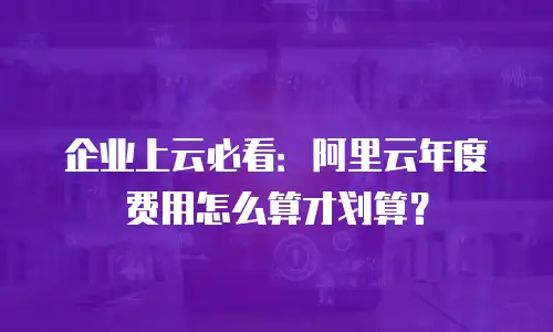 企业上云必看：阿里云年度费用怎么算才划算？