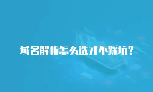 域名解析怎么选才不踩坑？