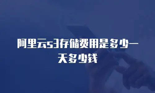 阿里云s3存储费用是多少一天多少钱