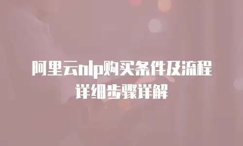 阿里云nlp购买条件及流程详细步骤详解