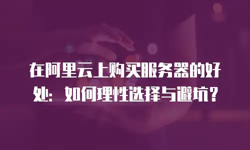 在阿里云上购买服务器的好处：如何理性选择与避坑？