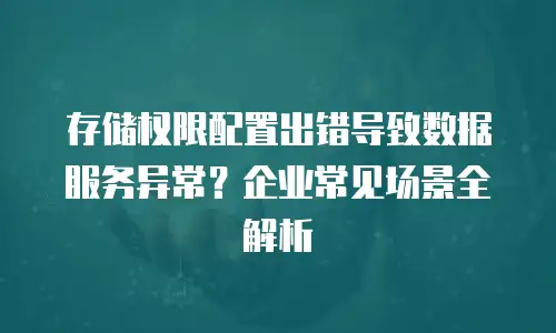 存储权限配置出错导致数据服务异常？企业常见场景全解析