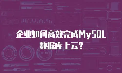 企业如何高效完成MySQL数据库上云？