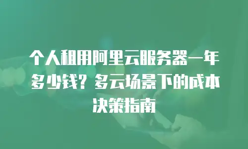 个人租用阿里云服务器一年多少钱？多云场景下的成本决策指南