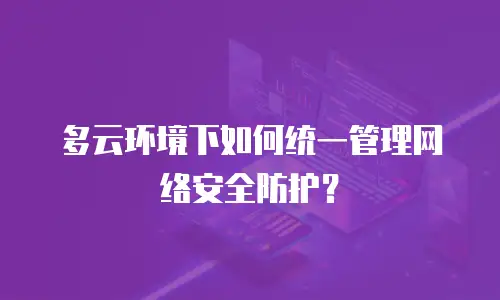 多云环境下如何统一管理网络安全防护？