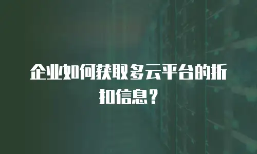 企业如何获取多云平台的折扣信息？