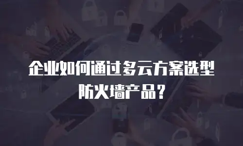 企业如何通过多云方案选型防火墙产品？