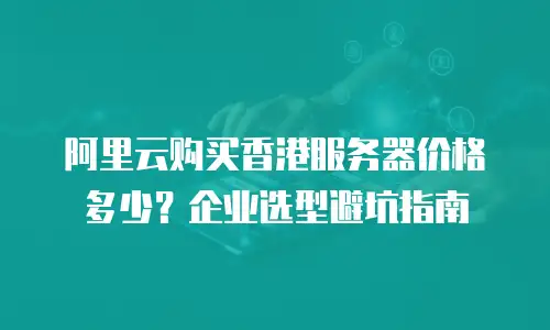 阿里云购买香港服务器价格多少？企业选型避坑指南