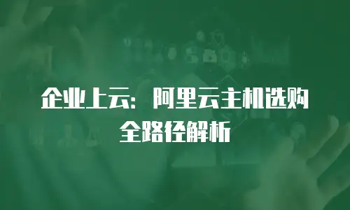 企业上云：阿里云主机选购全路径解析
