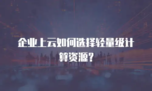 企业上云如何选择轻量级计算资源？