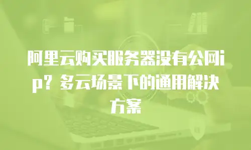 阿里云购买服务器没有公网ip？多云场景下的通用解决方案