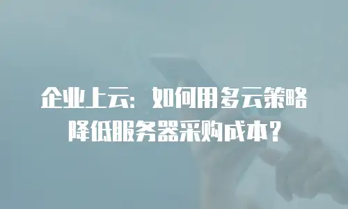 企业上云：如何用多云策略降低服务器采购成本？