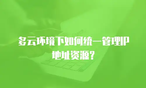 多云环境下如何统一管理IP地址资源？