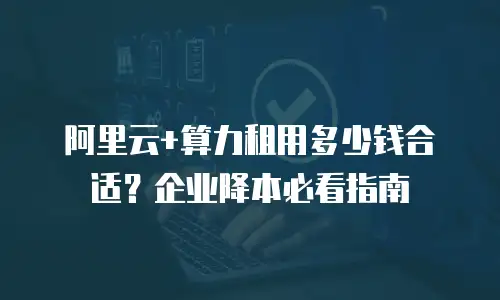 阿里云+算力租用多少钱合适？企业降本必看指南