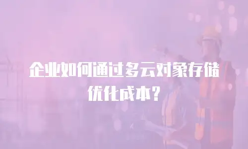 企业如何通过多云对象存储优化成本？