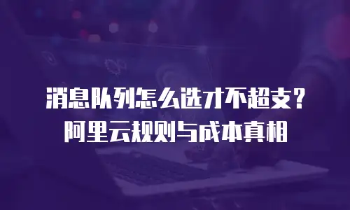 消息队列怎么选才不超支？阿里云规则与成本真相