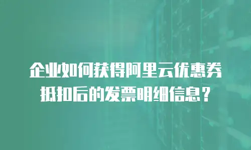 企业如何获得阿里云优惠券抵扣后的发票明细信息？