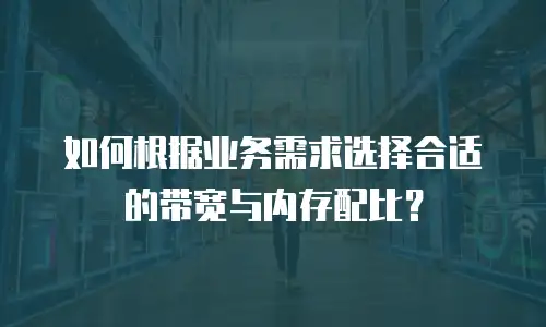 如何根据业务需求选择合适的带宽与内存配比？