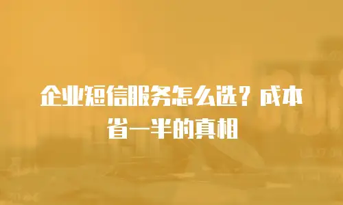 企业短信服务怎么选？成本省一半的真相