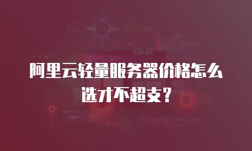 阿里云轻量服务器价格怎么选才不超支？