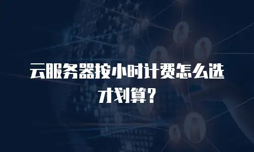 云服务器按小时计费怎么选才划算？