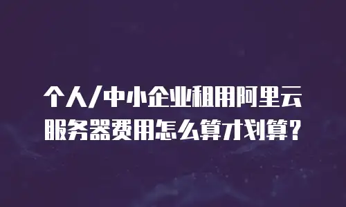 个人/中小企业租用阿里云服务器费用怎么算才划算？