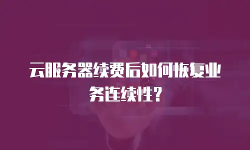 云服务器续费后如何恢复业务连续性？