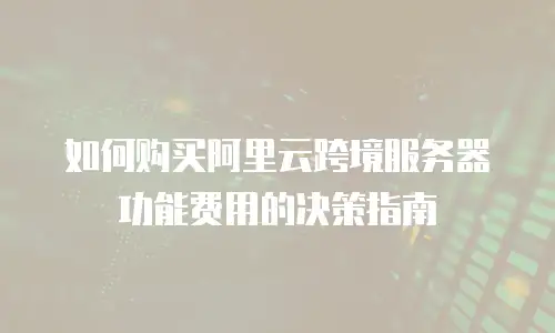 如何购买阿里云跨境服务器功能费用的决策指南