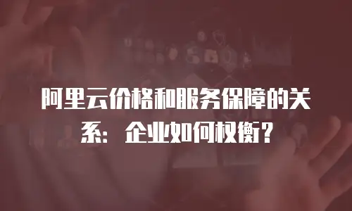 阿里云价格和服务保障的关系：企业如何权衡？